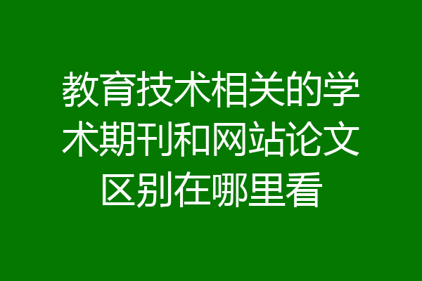 教育技术相关的学术期刊和网站论文区别在哪里看