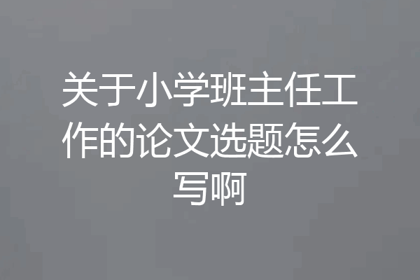 关于小学班主任工作的论文选题怎么写啊