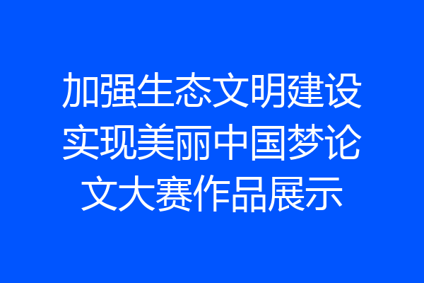 加强生态文明建设实现美丽中国梦论文大赛作品展示