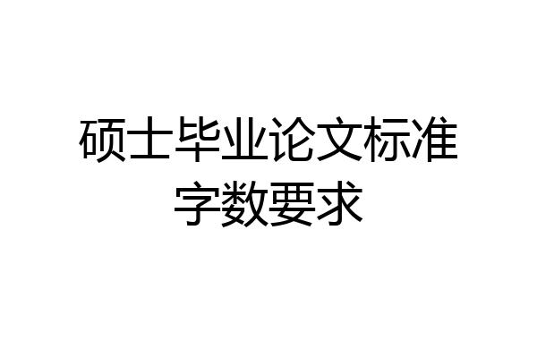 硕士毕业论文标准字数要求