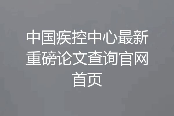 中国疾控中心最新重磅论文查询官网首页