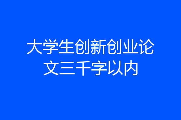 大学生创新创业论文三千字以内