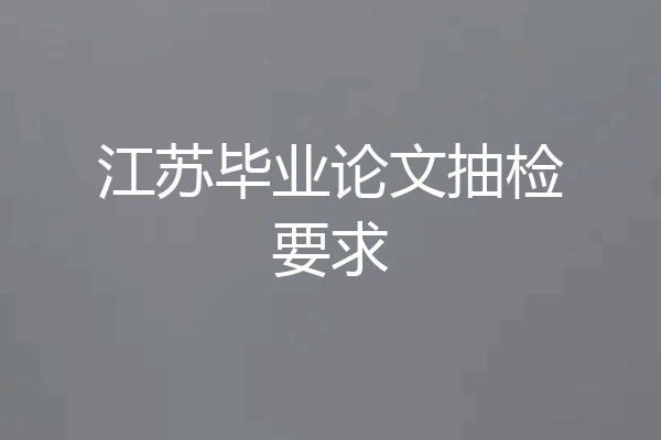 江苏毕业论文抽检要求