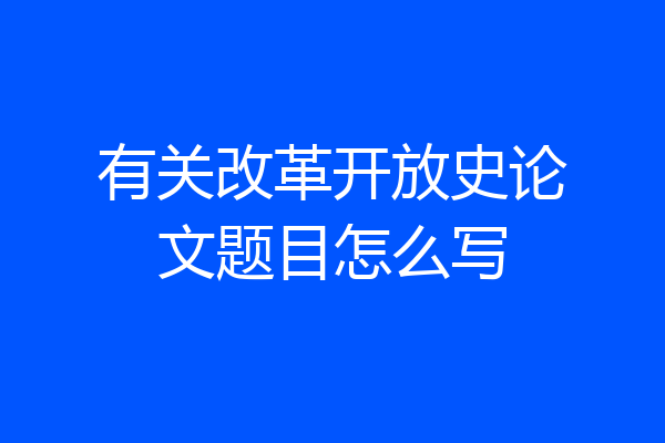 有关改革开放史论文题目怎么写