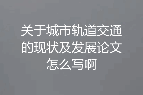 关于城市轨道交通的现状及发展论文怎么写啊