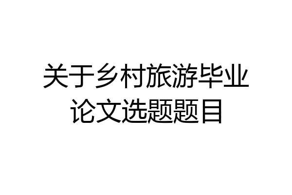 关于乡村旅游毕业论文选题题目