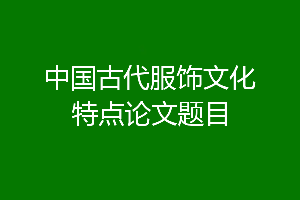中国古代服饰文化特点论文题目