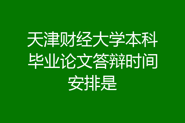 天津财经大学本科毕业论文答辩时间安排是