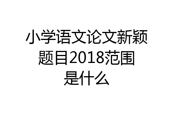 小学语文论文新颖题目2018范围是什么