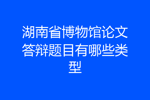 湖南省博物馆论文答辩题目有哪些类型