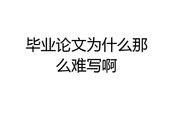 毕业论文为什么那么难写啊