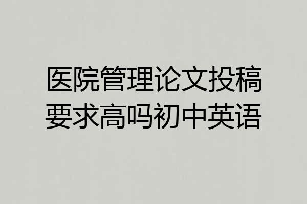 医院管理论文投稿要求高吗初中英语
