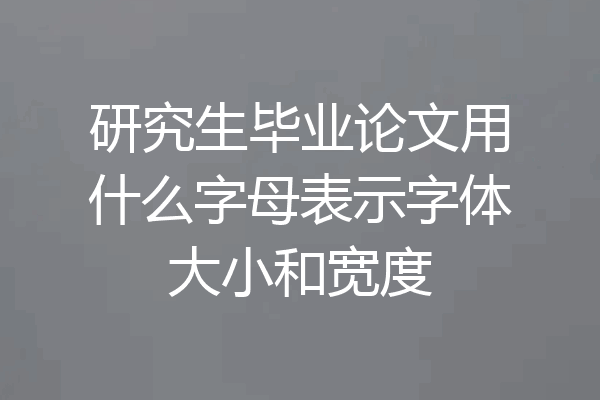 研究生毕业论文用什么字母表示字体大小和宽度