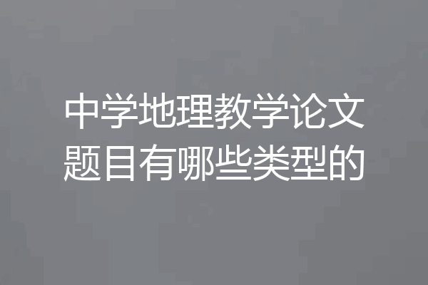 中学地理教学论文题目有哪些类型的