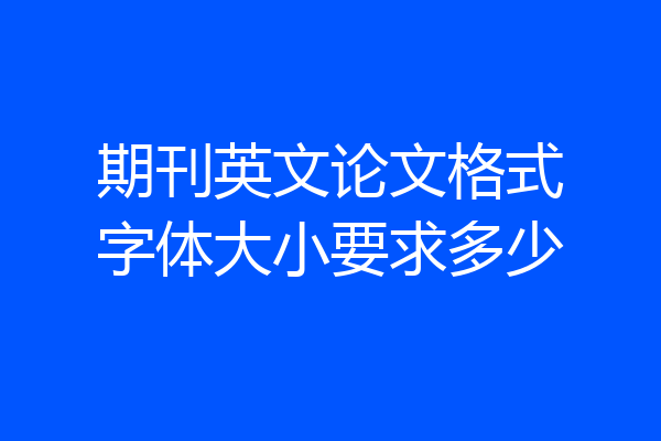 期刊英文论文格式字体大小要求多少