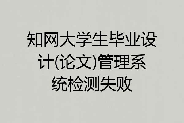 知网大学生毕业设计(论文)管理系统检测失败