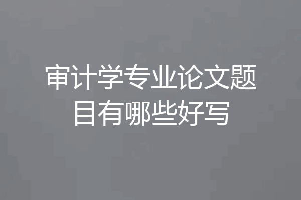 审计学专业论文题目有哪些好写