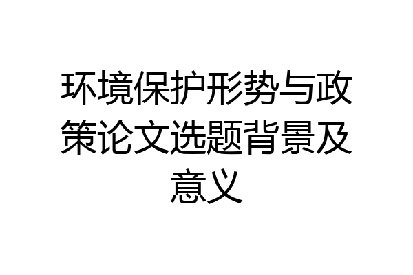 环境保护形势与政策论文选题背景及意义