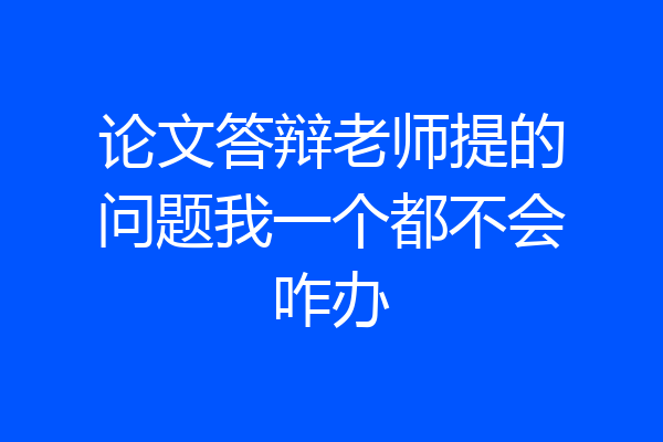 论文答辩老师提的问题我一个都不会咋办