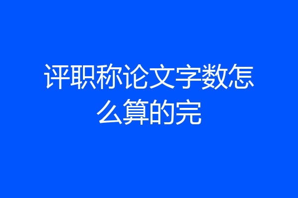 评职称论文字数怎么算的完