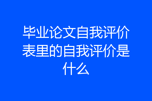 毕业论文自我评价表里的自我评价是什么