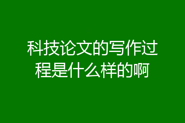 科技论文的写作过程是什么样的啊