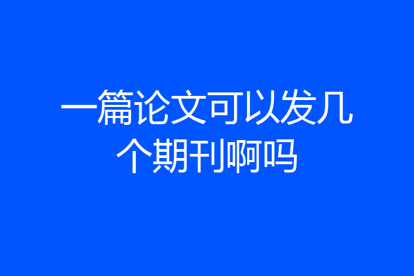 一篇论文可以发几个期刊啊吗