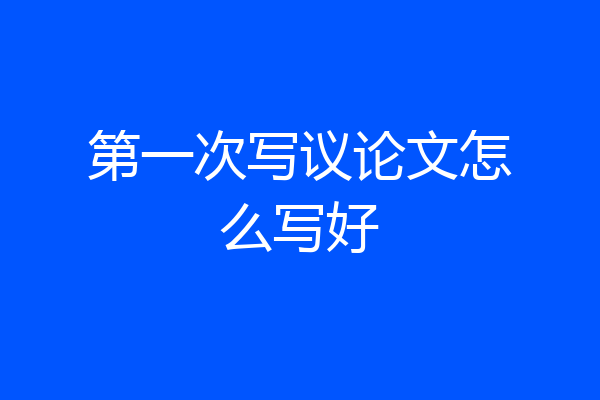 第一次写议论文怎么写好