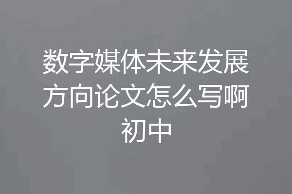 数字媒体未来发展方向论文怎么写啊初中