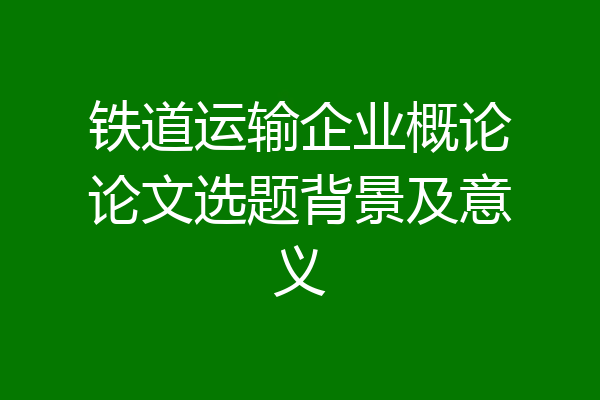 铁道运输企业概论论文选题背景及意义