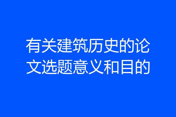 有关建筑历史的论文选题意义和目的