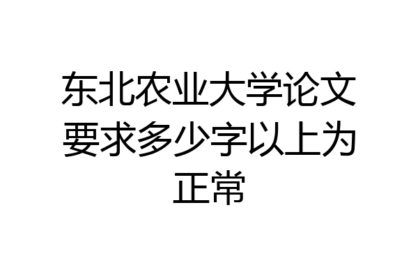 东北农业大学论文要求多少字以上为正常