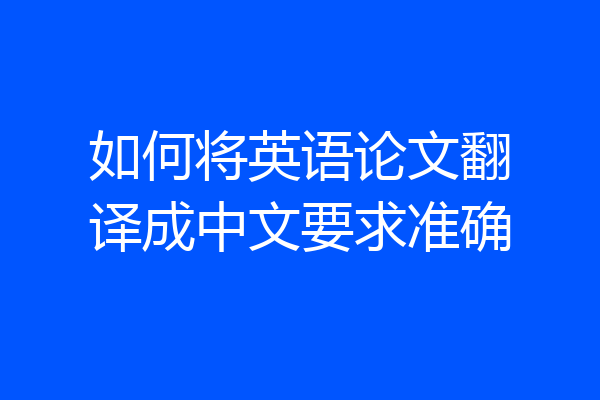 如何将英语论文翻译成中文要求准确