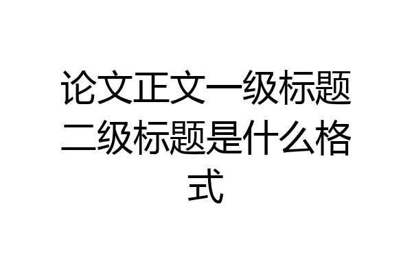 论文正文一级标题二级标题是什么格式