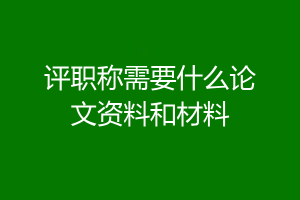 评职称需要什么论文资料和材料