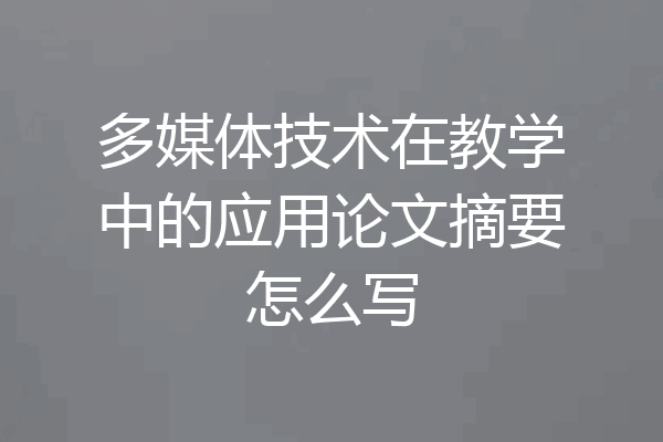 多媒体技术在教学中的应用论文摘要怎么写