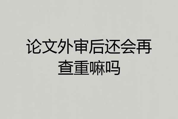 论文外审后还会再查重嘛吗
