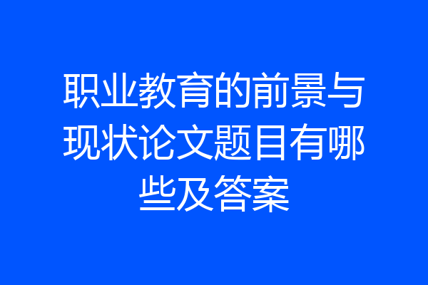 职业教育的前景与现状论文题目有哪些及答案