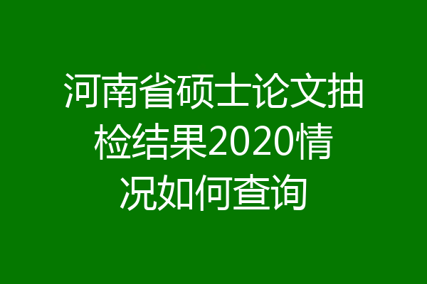 河南省硕士论文抽检结果2020情况如何查询