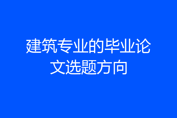 建筑专业的毕业论文选题方向