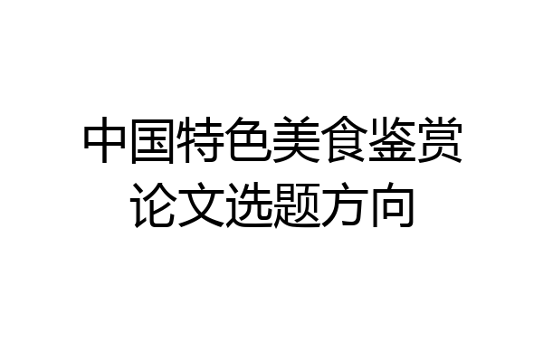 中国特色美食鉴赏论文选题方向