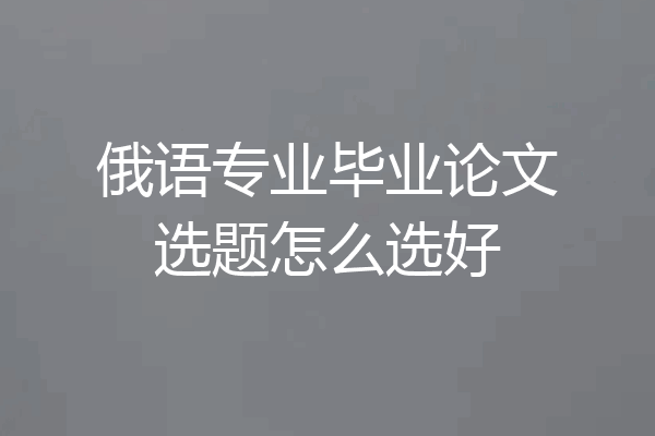 俄语专业毕业论文选题怎么选好