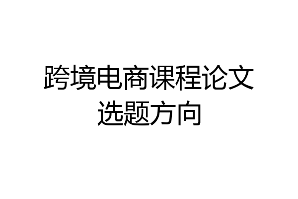 跨境电商课程论文选题方向