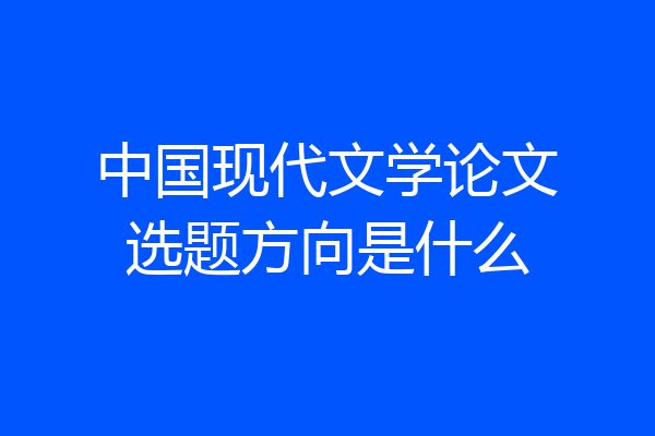 中国现代文学论文选题方向是什么