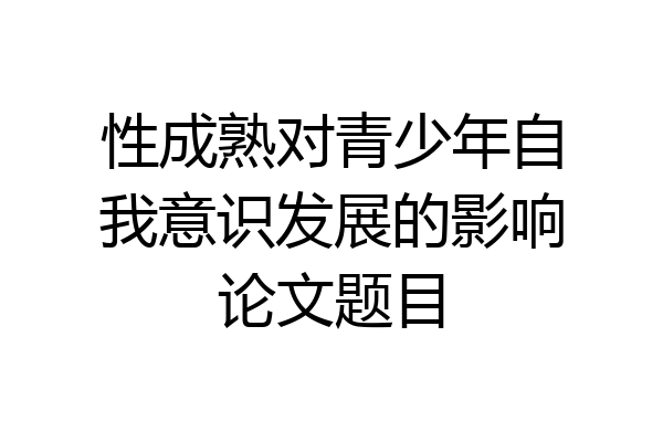 性成熟对青少年自我意识发展的影响论文题目