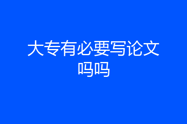 大专有必要写论文吗吗