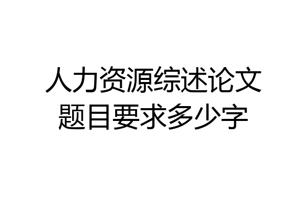 人力资源综述论文题目要求多少字