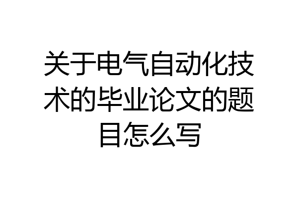 关于电气自动化技术的毕业论文的题目怎么写