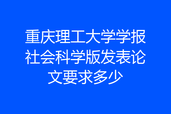 重庆理工大学学报社会科学版发表论文要求多少
