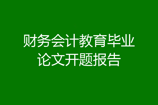 财务会计教育毕业论文开题报告